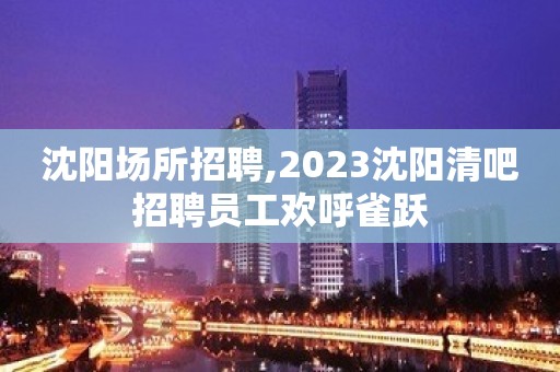 沈阳场所招聘,2023沈阳清吧招聘员工欢呼雀跃