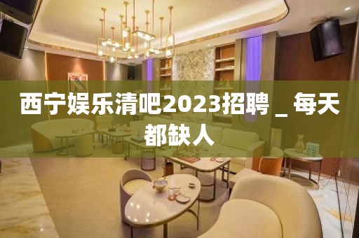 西宁娱乐清吧2023招聘＿每天都缺人