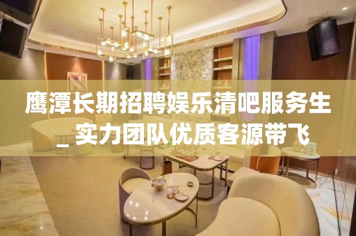 鹰潭长期招聘娱乐清吧服务生＿实力团队优质客源带飞