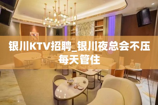 银川KTV招聘_银川夜总会不压每天管住