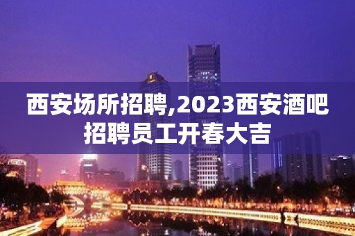 西安场所招聘,2023西安酒吧招聘员工开春大吉