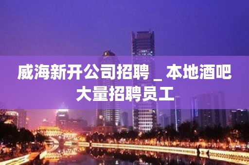 威海新开公司招聘＿本地酒吧大量招聘员工