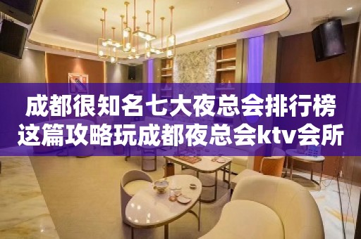 成都很知名七大夜总会排行榜这篇攻略玩成都夜总会ktv会所必看