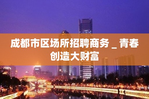 成都市区场所招聘商务＿青春创造大财富