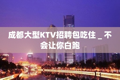 成都大型KTV招聘包吃住＿不会让你白跑