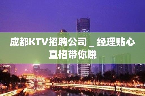 成都KTV招聘公司＿经理贴心直招带你赚