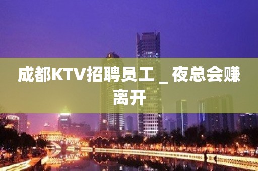 成都KTV招聘员工＿夜总会赚离开