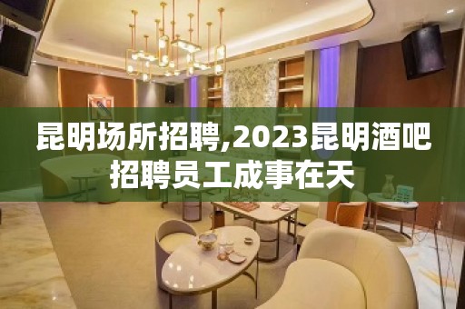 昆明场所招聘,2023昆明酒吧招聘员工成事在天