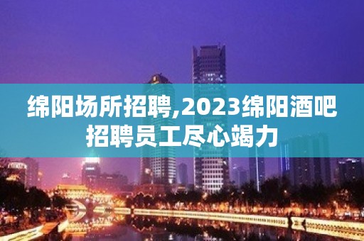 绵阳场所招聘,2023绵阳酒吧招聘员工尽心竭力