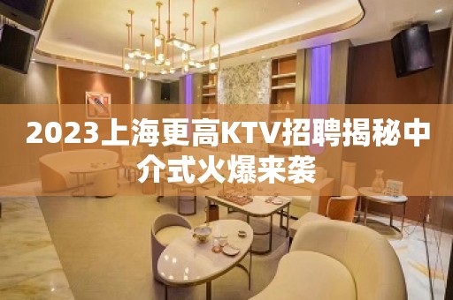 2023上海更高KTV招聘揭秘中介式火爆来袭