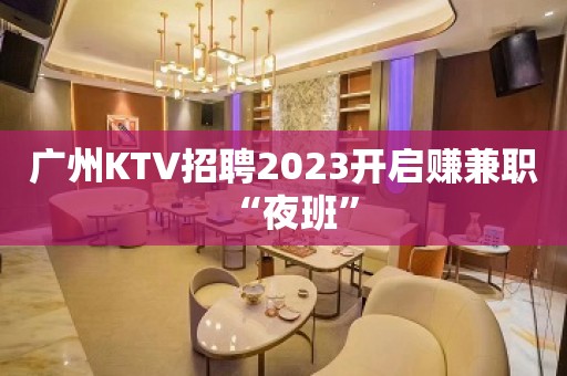 广州KTV招聘2023开启赚兼职“夜班”