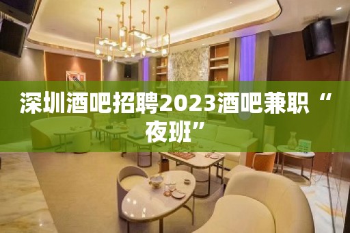 深圳酒吧招聘2023酒吧兼职“夜班”