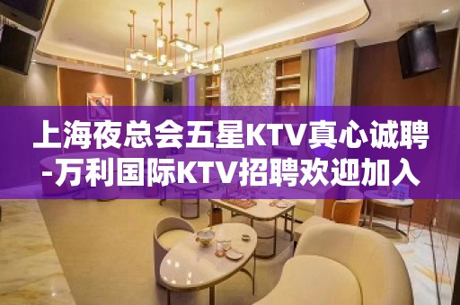 上海夜总会五星KTV真心诚聘-万利国际KTV招聘欢迎加入