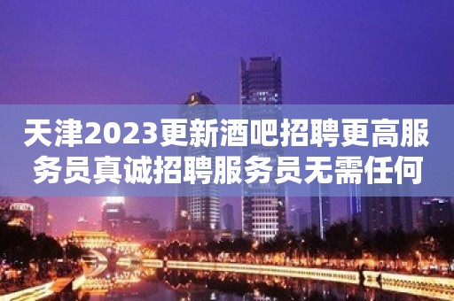 天津2023更新酒吧招聘更高服务员真诚招聘服务员无需任何工作经验