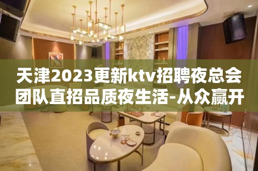 天津2023更新ktv招聘夜总会团队直招品质夜生活-从众赢开始