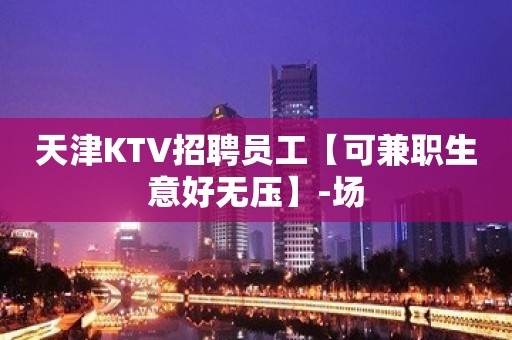 天津KTV招聘员工【可兼职生意好无压】-场