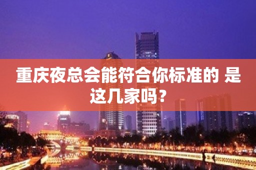 重庆夜总会能符合你标准的 是这几家吗？