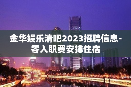 金华娱乐清吧2023招聘信息-零入职费安排住宿