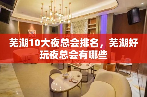 芜湖10大夜总会排名，芜湖好玩夜总会有哪些