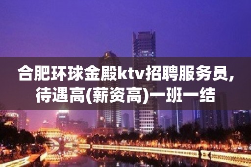 合肥环球金殿ktv招聘服务员,待遇高(薪资高)一班一结