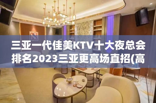 三亚一代佳美KTV十大夜总会排名2023三亚更高场直招(高薪)