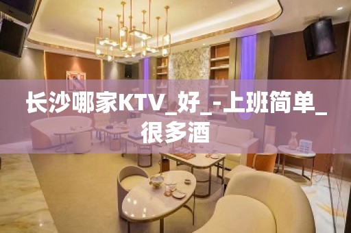 长沙哪家KTV_好_-上班简单_很多酒