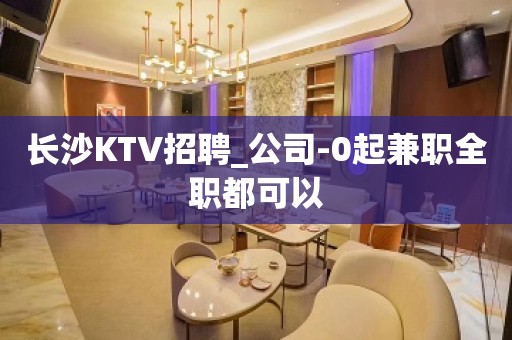 长沙KTV招聘_公司-0起兼职全职都可以