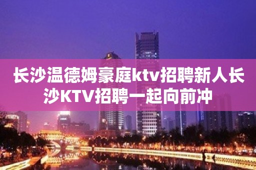 长沙温德姆豪庭ktv招聘新人长沙KTV招聘一起向前冲