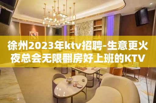 徐州2023年ktv招聘-生意更火夜总会无限翻房好上班的KTV招聘