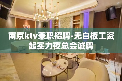 南京ktv兼职招聘-无白板工资起实力夜总会诚聘