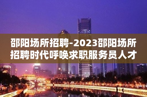 邵阳场所招聘-2023邵阳场所招聘时代呼唤求职服务员人才