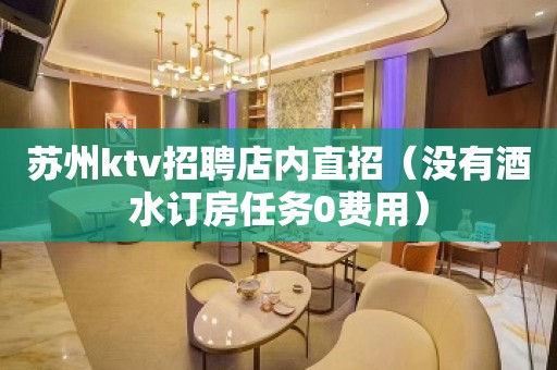 苏州ktv招聘店内直招（没有酒水订房任务0费用）