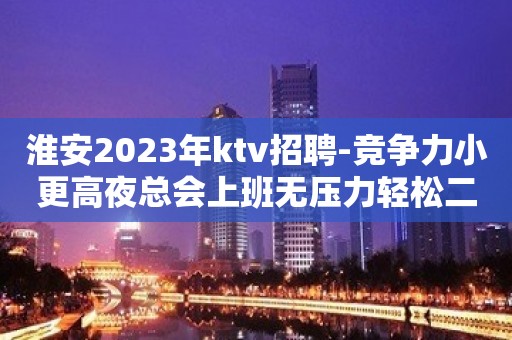 淮安2023年ktv招聘-竞争力小更高夜总会上班无压力轻松二班