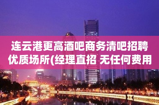 连云港更高酒吧商务清吧招聘优质场所(经理直招 无任何费用)