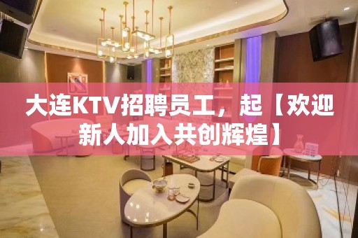 大连KTV招聘员工，起【欢迎新人加入共创辉煌】