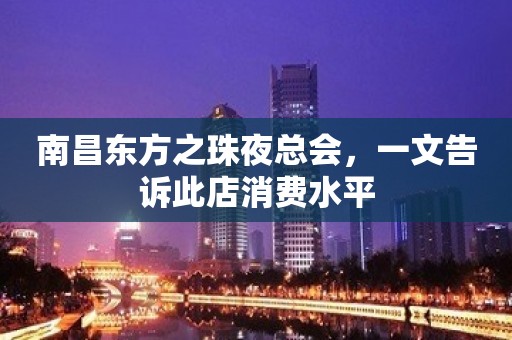 南昌东方之珠夜总会，一文告诉此店消费水平