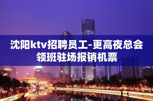 沈阳ktv招聘员工-更高夜总会领班驻场报销机票