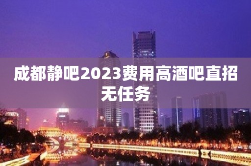 成都静吧2023费用高酒吧直招无任务