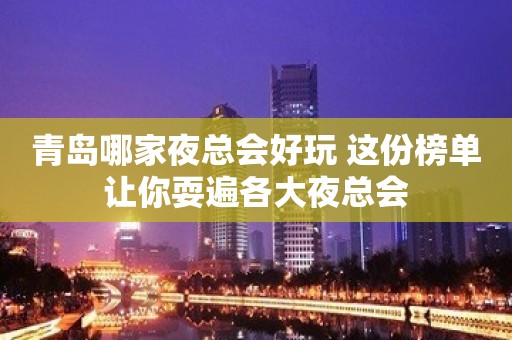 青岛哪家夜总会好玩 这份榜单让你耍遍各大夜总会