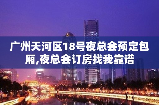 广州天河区18号夜总会预定包厢,夜总会订房找我靠谱