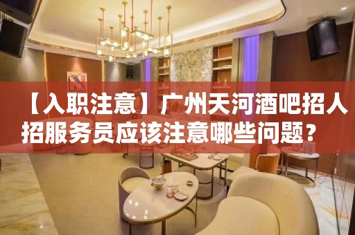 【入职注意】广州天河酒吧招人招服务员应该注意哪些问题？ 相信自己一次