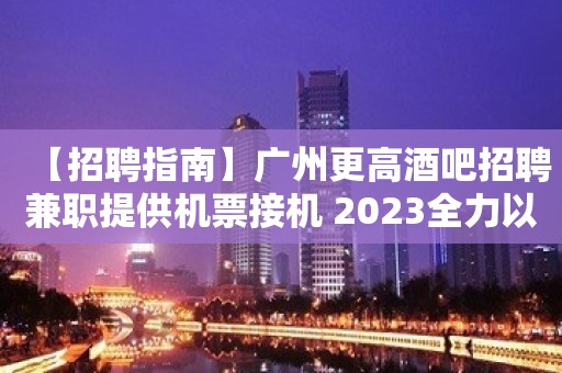 【招聘指南】广州更高酒吧招聘兼职提供机票接机 2023全力以赴