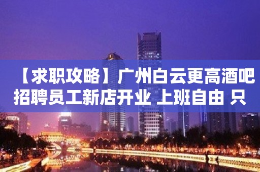 【求职攻略】广州白云更高酒吧招聘员工新店开业 上班自由 只争朝夕