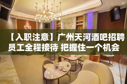 【入职注意】广州天河酒吧招聘员工全程接待 把握住一个机会