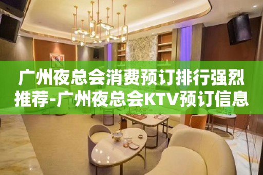 广州夜总会消费预订排行强烈推荐-广州夜总会KTV预订信息