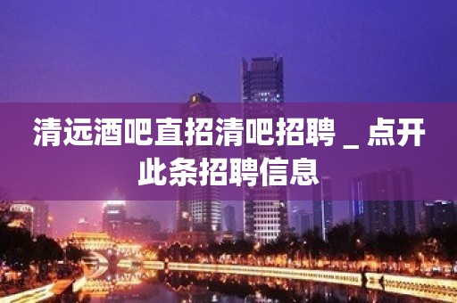 清远酒吧直招清吧招聘＿点开此条招聘信息