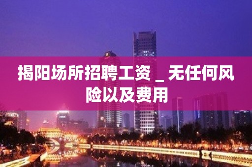 揭阳场所招聘工资＿无任何风险以及费用