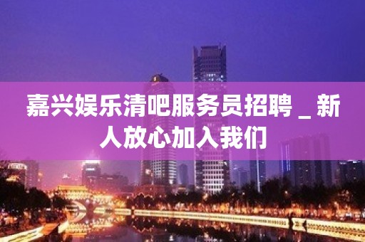 嘉兴娱乐清吧服务员招聘＿新人放心加入我们