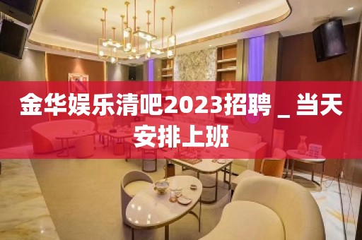 金华娱乐清吧2023招聘＿当天安排上班