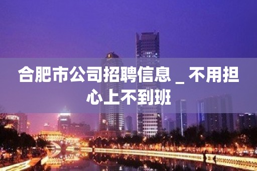 合肥市公司招聘信息＿不用担心上不到班